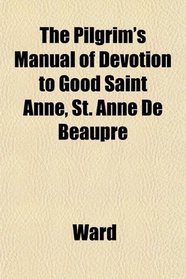 The Pilgrim's Manual of Devotion to Good Saint Anne, St. Anne De Beaupr