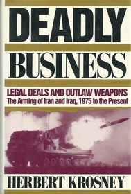 Deadly Business: Legal Deals and Outlaw Weapons : The Arming of Iran and Iraq, 1975 to the Present