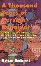A Thousand Years of Persian Rubaiyat: An Anthology of Quatrains from the Tenth to the Twentieth Century Along With the Original Persian