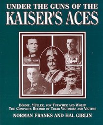 UNDER THE GUNS OF THE KAISER'S ACES: Bohome, Muller, Von Tutschek and Wolff The Complete Record of Their Victories and Victims