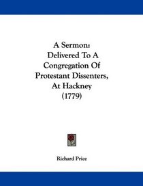 A Sermon: Delivered To A Congregation Of Protestant Dissenters, At Hackney (1779)