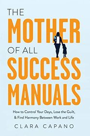 The Mother of All Success Manuals: How to Control Your Days, Lose the Guilt, and Find Harmony Between Work and Life