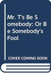 Mr. T's Be Somebody: Or Be Somebody's Fool