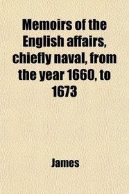 Memoirs of the English affairs, chiefly naval, from the year 1660, to 1673