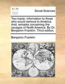 Two tracts: information to those who would remove to America. And, remarks concerning the savages of North America. By Dr. Benjamin Franklin. Third edition.