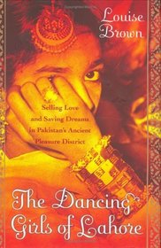 The Dancing Girls of Lahore : Selling Love and Saving Dreams in Pakistan's Ancient Pleasure District