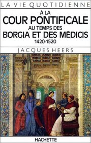 La Vie quotidienne  la cour pontificale au temps des Borgia et des Mdicis, 1420-1520
