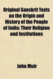 Original Sanskrit Texts on the Origin and History of the People of India; Their Religion and Institutions
