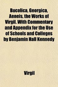 Bucolica, Georgica, Aeneis, the Works of Virgil. With Commentary and Appendix for the Use of Schools and Colleges by Benjamin Hall Kennedy