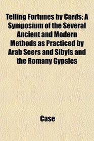 Telling Fortunes by Cards; A Symposium of the Several Ancient and Modern Methods as Practiced by Arab Seers and Sibyls and the Romany Gypsies