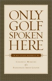 Only Golf Spoken Here: Memoirs of a Passionate Irish Golfer