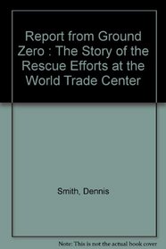 Report from Ground Zero : The Story of the Rescue Efforts at the World Trade Center