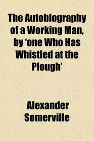 The Autobiography of a Working Man, by 'one Who Has Whistled at the Plough'