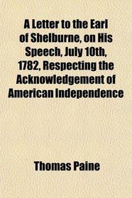 A Letter to the Earl of Shelburne, on His Speech, July 10th, 1782, Respecting the Acknowledgement of American Independence