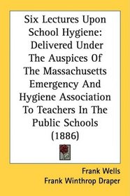 Six Lectures Upon School Hygiene: Delivered Under The Auspices Of The Massachusetts Emergency And Hygiene Association To Teachers In The Public Schools (1886)