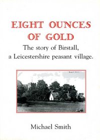 Eight Ounces of Gold the Story of Birstall, A Leicestershire Peasant Village