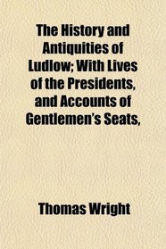 The History and Antiquities of Ludlow; With Lives of the Presidents, and Accounts of Gentlemen's Seats,