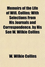 Memoirs of the Life of Will. Collins; With Selections From His Journals and Correspondence. by His Son W. Wilkie Collins