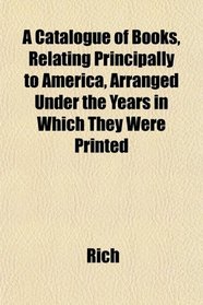 A Catalogue of Books, Relating Principally to America, Arranged Under the Years in Which They Were Printed