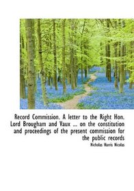 Record Commission. A letter to the Right Hon. Lord Brougham and Vaux ... on the constitution and pro