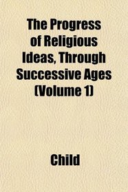 The Progress of Religious Ideas, Through Successive Ages (Volume 1)