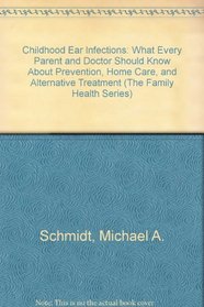 Childhood Ear Infections: What Every Parent and Doctor Should Know About Prevention, Home Care, and Alternative Treatment (The Family Health Series)