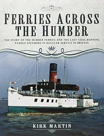 Ferries Across the Humber: The Story of the Humber Ferries and the Last Coal Burning Paddle Steamers in Regular Service in Britain