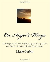 On Angel's Wings: A Metaphysical and Psychological Perspective On Death, Grief, and Life Transitions (Volume 1)