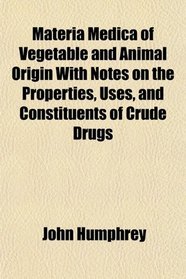 Materia Medica of Vegetable and Animal Origin With Notes on the Properties, Uses, and Constituents of Crude Drugs