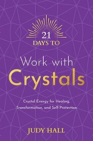 21 Days to Work with Crystals: Crystal Energy for Healing, Transformation, and Self-Protection