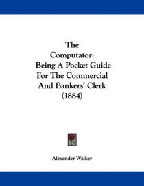 The Computator: Being A Pocket Guide For The Commercial And Bankers' Clerk (1884)