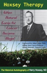 Hoxsey Therapy: When Natural Cures for Cancer Became Illegal; the Authobiogaphy of Harry Hoxsey, Nd