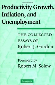 Productivity Growth, Inflation, and Unemployment: The Collected Essays of Robert J. Gordon