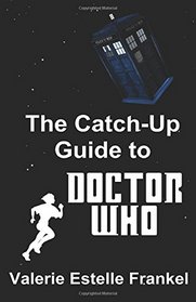 The Catch-Up Guide to Doctor Who: Repeat Characters, Plot Arcs, Heroes, Monsters, and the Doctor All Made Clear