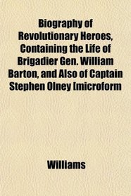 Biography of Revolutionary Heroes, Containing the Life of Brigadier Gen. William Barton, and Also of Captain Stephen Olney [microform
