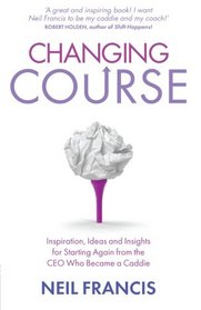 Changing Course: Inspiration, Ideas and Insights for Starting Again From the CEO Who Became a Caddie
