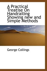 A Practical Treatise On Handrailing Showing new and Simple Methods