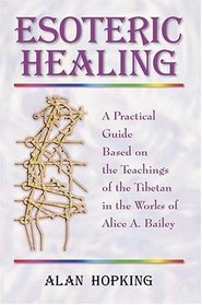 Esoteric Healing: A Practical Guide Based on the Teachings of the Tibetan in the Works of Alice A. Bailey