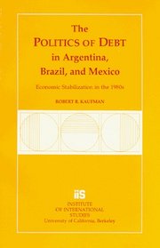 The Politics of Debt in Argentina, Brazil and Mexico: Economic Stabilization in the 1980's (Research Series (University of California, Berkeley International and Area Studies))