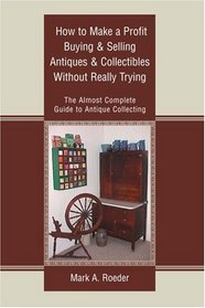 How to Make a Profit Buying & Selling Antiques & Collectibles Without Really Trying: The Almost Complete Guide to Antique Collecting