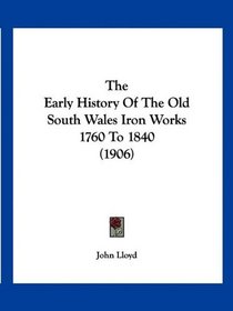 The Early History Of The Old South Wales Iron Works 1760 To 1840 (1906)