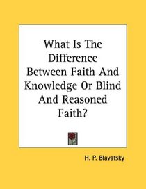 What Is The Difference Between Faith And Knowledge Or Blind And Reasoned Faith?