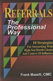Referrals: The Professional Way (10 Strategies For Networking With High-Net-Worth Clients And Centers Of Influence)