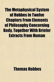 The Metaphysical System of Hobbes in Twelve Chapters From Elements of Philosophy Concerning Body, Together With Briefer Extracts From Human