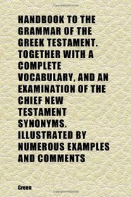 Handbook to the Grammar of the Greek Testament. Together With a Complete Vocabulary, and an Examination of the Chief New Testament Synonyms.