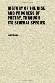 History of the Rise and Progress of Poetry, Through Its Several Species
