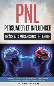 PNL : Persuader et influencer grce aux mcanismes de langue et techniques de PNL: Comment persuader, influencer et manipuler en utilisant les ... langue et techniques de PNL (French Edition)