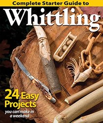 Complete Starter Guide to Whittling: 24 Easy Projects You Can Make in a Weekend (Beginner-Friendly Step-by-Step Instructions, Tips, & Ready-to-Carve Patterns to Whittle Toys & Gifts)