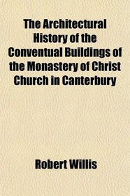 The Architectural History of the Conventual Buildings of the Monastery of Christ Church in Canterbury