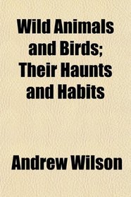Wild Animals and Birds; Their Haunts and Habits